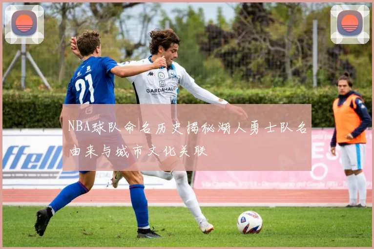 NBA球队命名历史揭秘湖人勇士队名由来与城市文化关联