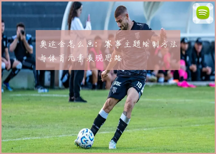 奥运会怎么画：赛事主题绘制方法与体育元素表现思路