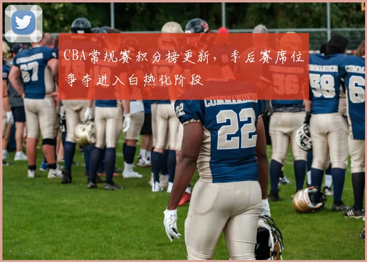 CBA常规赛积分榜更新，季后赛席位争夺进入白热化阶段